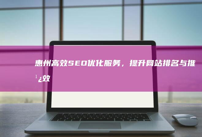 惠州高效SEO优化服务，提升网站排名与推广效果