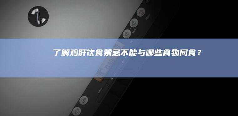 了解鸡肝饮食禁忌：不能与哪些食物同食？